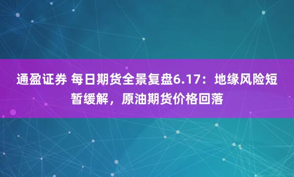 通盈证券 每日期货全景复盘6.17：地缘风险短暂缓解，原油期货价格回落