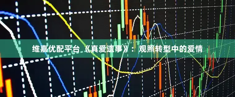维嘉优配平台 《真爱遗事》：观照转型中的爱情