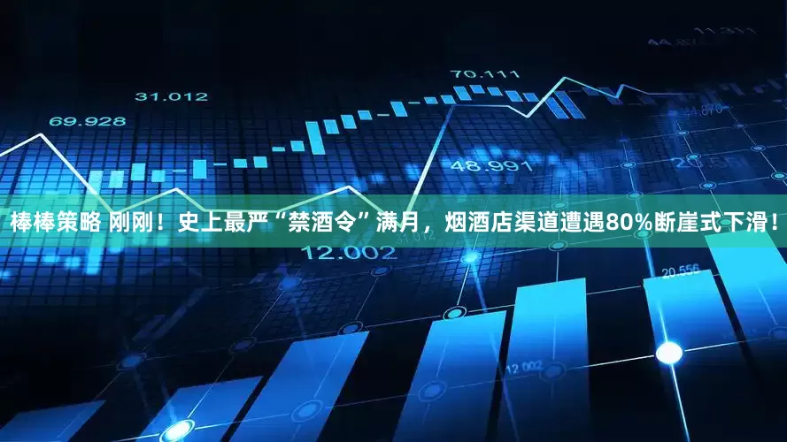 棒棒策略 刚刚！史上最严“禁酒令”满月，烟酒店渠道遭遇80%断崖式下滑！