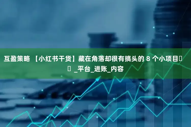 互盈策略 【小红书干货】藏在角落却很有搞头的 8 个小项目​ ​_平台_进账_内容