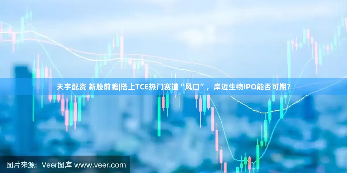 天宇配资 新股前瞻|搭上TCE热门赛道“风口”，岸迈生物IPO能否可期？