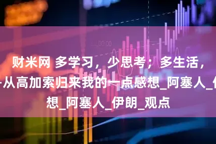 财米网 多学习，少思考；多生活，少议论——从高加索归来我的一点感想_阿塞人_伊朗_观点