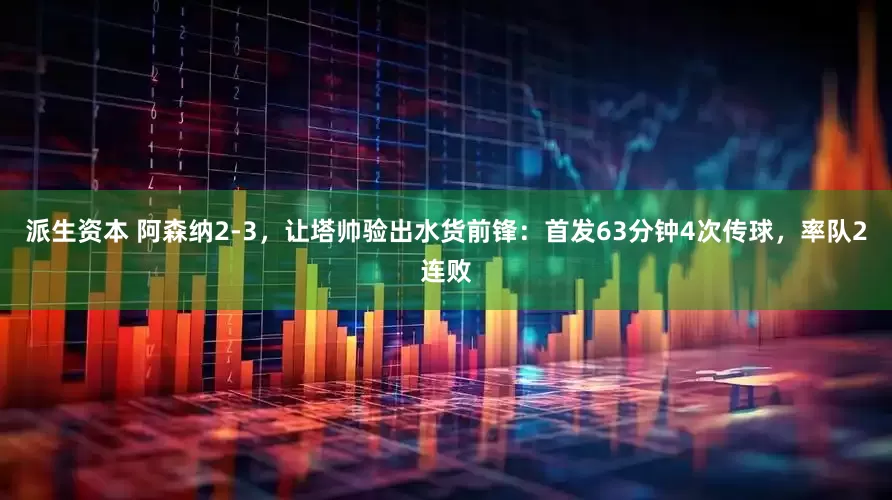 派生资本 阿森纳2-3，让塔帅验出水货前锋：首发63分钟4次传球，率队2连败