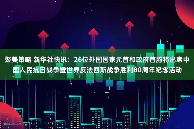 聚美策略 新华社快讯：26位外国国家元首和政府首脑将出席中国人民抗日战争暨世界反法西斯战争胜利80周年纪念活动