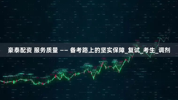 豪泰配资 服务质量 —— 备考路上的坚实保障_复试_考生_调剂