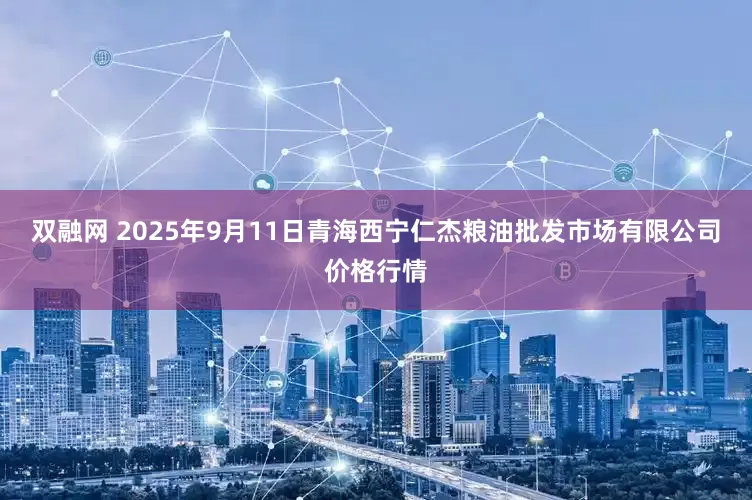 双融网 2025年9月11日青海西宁仁杰粮油批发市场有限公司价格行情