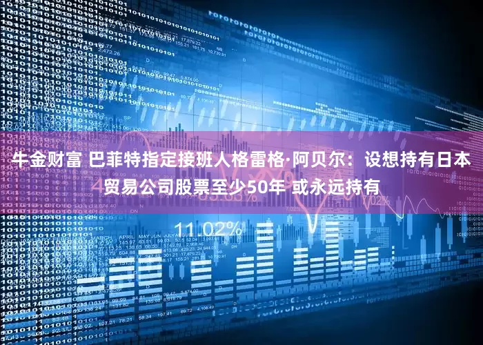 牛金财富 巴菲特指定接班人格雷格·阿贝尔：设想持有日本贸易公司股票至少50年 或永远持有