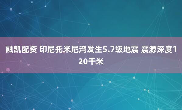 融凯配资 印尼托米尼湾发生5.7级地震 震源深度120千米
