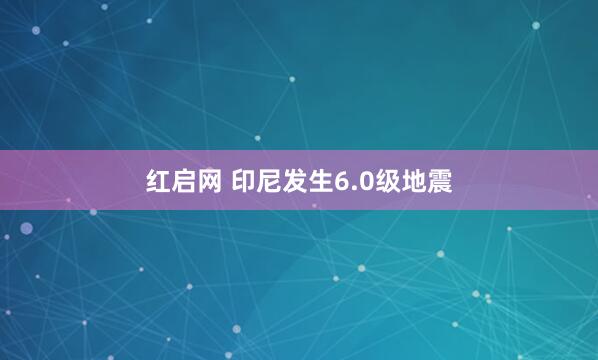 红启网 印尼发生6.0级地震