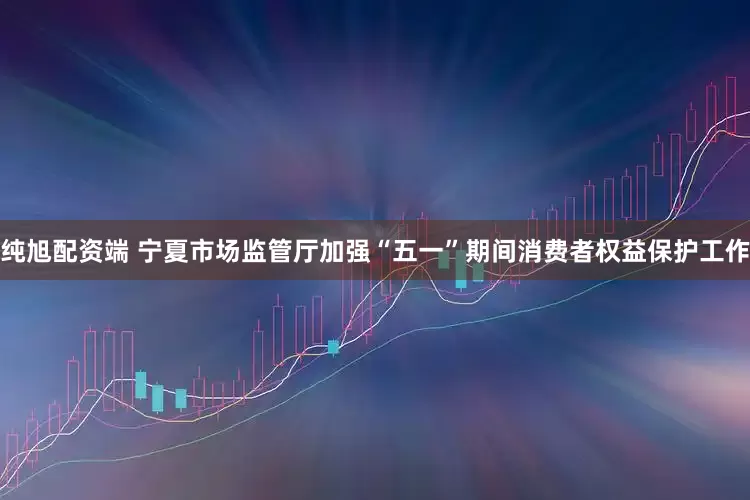 纯旭配资端 宁夏市场监管厅加强“五一”期间消费者权益保护工作