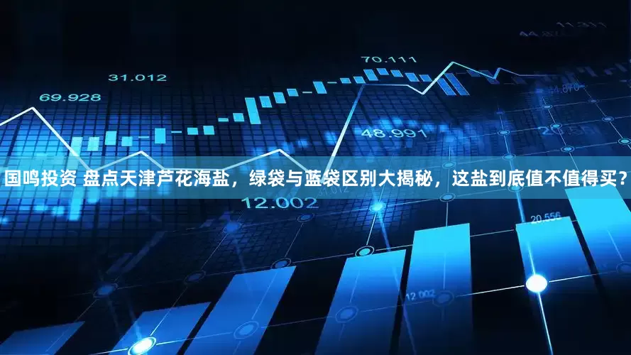 国鸣投资 盘点天津芦花海盐，绿袋与蓝袋区别大揭秘，这盐到底值不值得买？