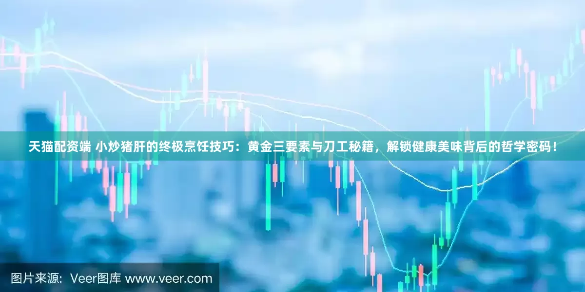 天猫配资端 小炒猪肝的终极烹饪技巧：黄金三要素与刀工秘籍，解锁健康美味背后的哲学密码！