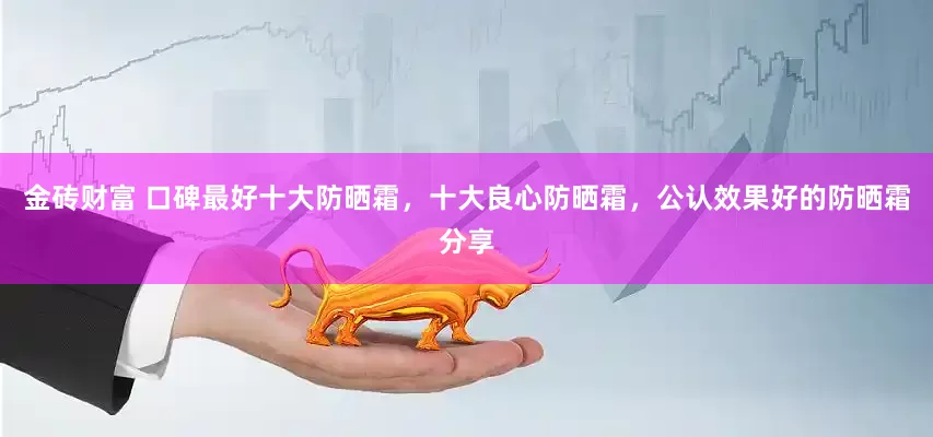 金砖财富 口碑最好十大防晒霜，十大良心防晒霜，公认效果好的防晒霜分享