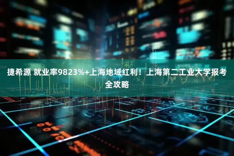 捷希源 就业率9823%+上海地域红利！上海第二工业大学报考全攻略