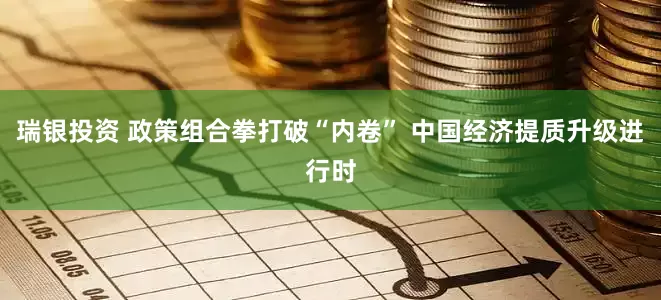 瑞银投资 政策组合拳打破“内卷” 中国经济提质升级进行时