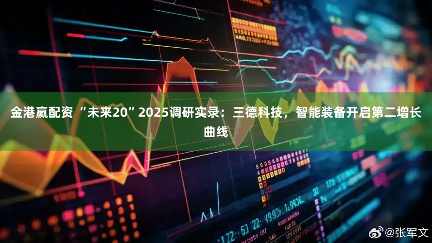 金港赢配资 “未来20”2025调研实录：三德科技，智能装备开启第二增长曲线