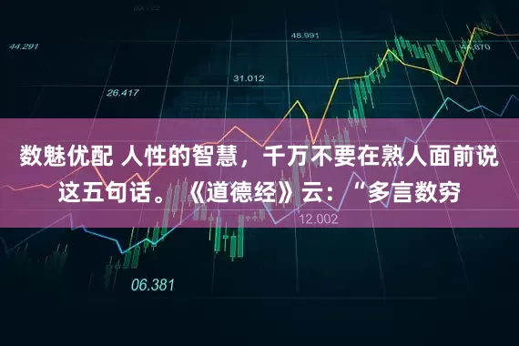 数魅优配 人性的智慧，千万不要在熟人面前说这五句话。 《道德经》云：“多言数穷