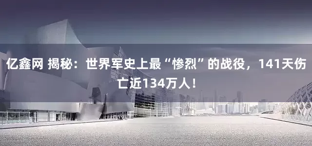 亿鑫网 揭秘：世界军史上最“惨烈”的战役，141天伤亡近134万人！
