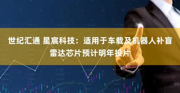 世纪汇通 星宸科技：适用于车载及机器人补盲雷达芯片预计明年投片