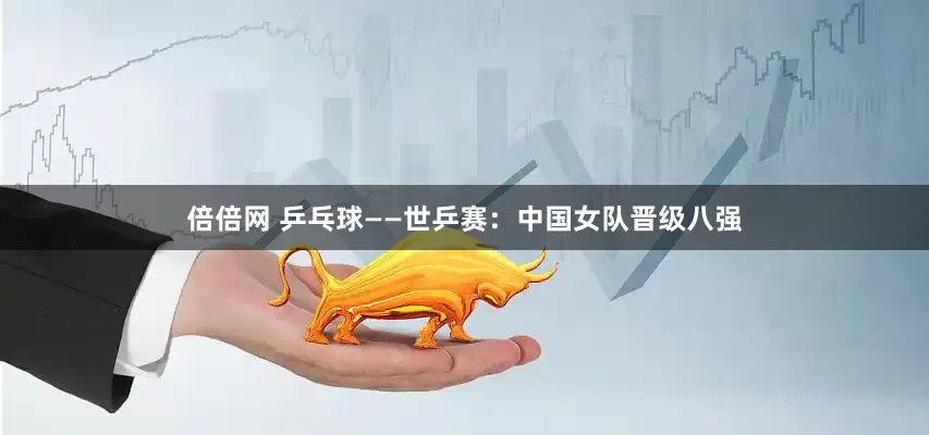 倍倍网 乒乓球——世乒赛：中国女队晋级八强