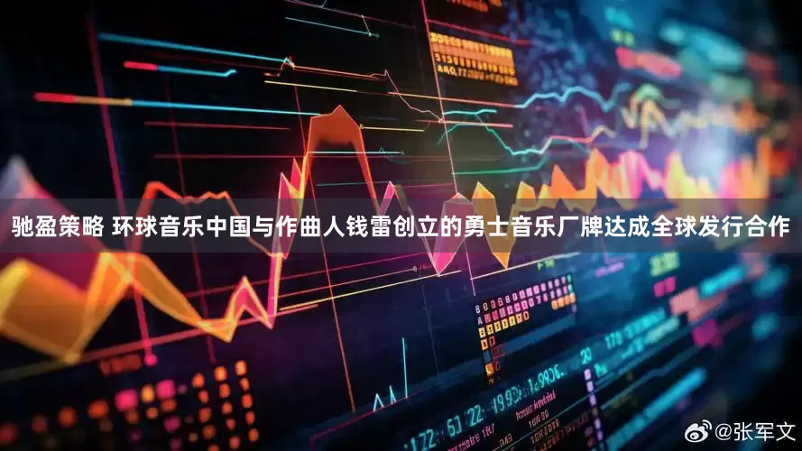 驰盈策略 环球音乐中国与作曲人钱雷创立的勇士音乐厂牌达成全球发行合作